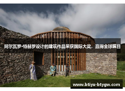 阿尔瓦罗·特赫罗设计的建筑作品荣获国际大奖，赢得全球瞩目