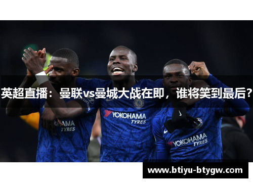 英超直播：曼联vs曼城大战在即，谁将笑到最后？
