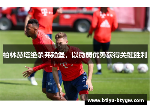 柏林赫塔绝杀弗赖堡，以微弱优势获得关键胜利