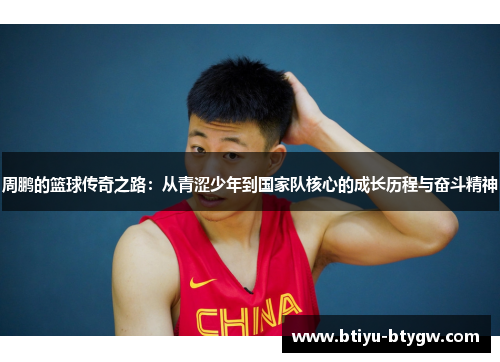 周鹏的篮球传奇之路：从青涩少年到国家队核心的成长历程与奋斗精神