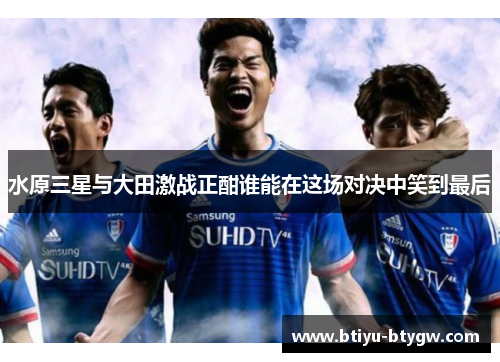 水原三星与大田激战正酣谁能在这场对决中笑到最后