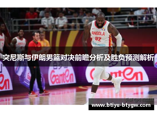 突尼斯与伊朗男篮对决前瞻分析及胜负预测解析