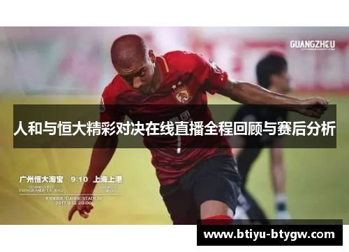 人和与恒大精彩对决在线直播全程回顾与赛后分析