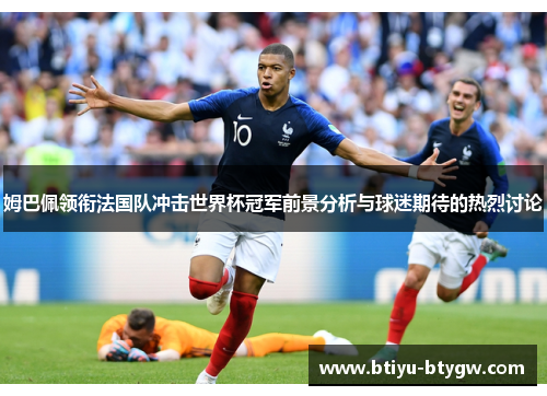 姆巴佩领衔法国队冲击世界杯冠军前景分析与球迷期待的热烈讨论