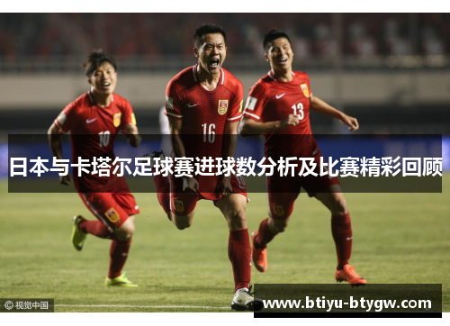 日本与卡塔尔足球赛进球数分析及比赛精彩回顾