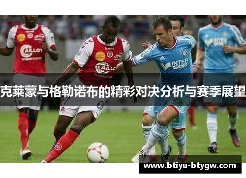 克莱蒙与格勒诺布的精彩对决分析与赛季展望