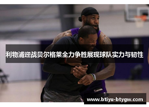 利物浦迎战贝尔格莱全力争胜展现球队实力与韧性